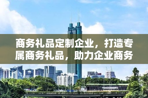 商务礼品定制企业，打造专属商务礼品，助力企业商务往来